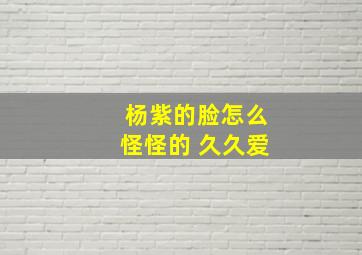 杨紫的脸怎么怪怪的 久久爱